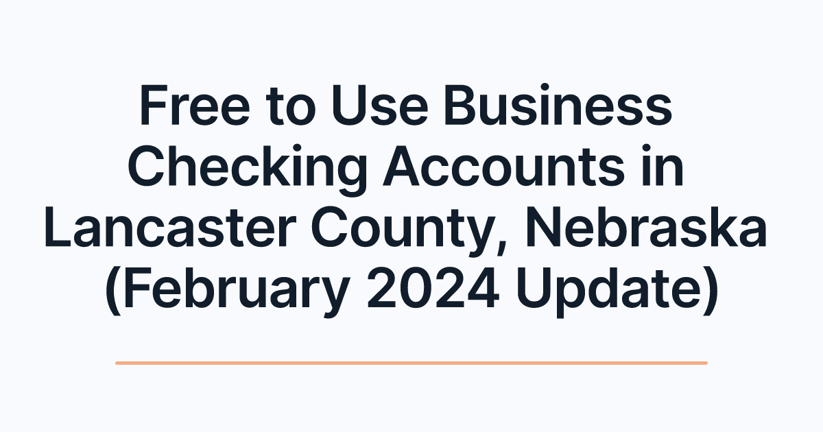 Free to Use Business Checking Accounts in Lancaster County, Nebraska (February 2024 Update)